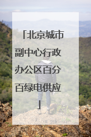 北京城市副中心行政办公区百分百绿电供应