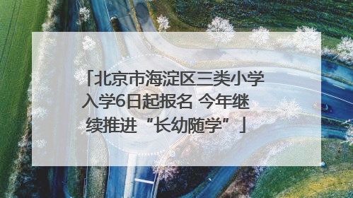 北京市海淀区三类小学入学6日起报名 今年继续推进“长幼随学”