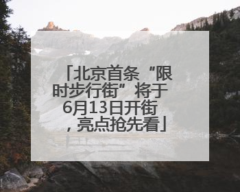 北京首条“限时步行街”将于6月13日开街，亮点抢先看