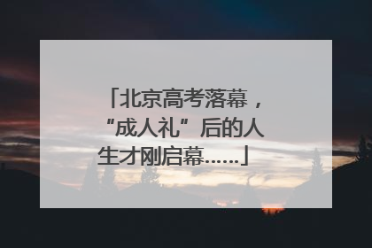北京高考落幕，“成人礼”后的人生才刚启幕……
