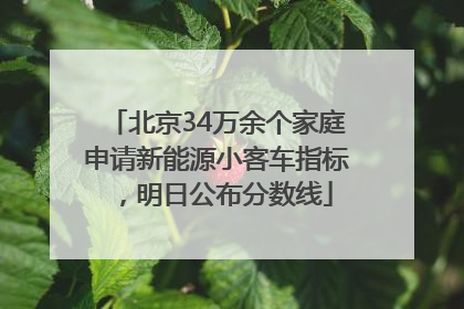 北京34万余个家庭申请新能源小客车指标，明日公布分数线