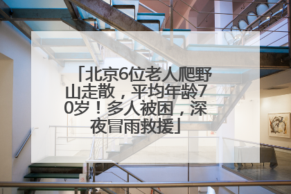 北京6位老人爬野山走散，平均年龄70岁！多人被困，深夜冒雨救援