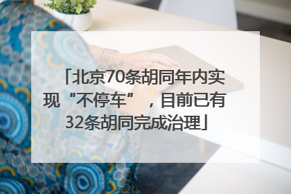 北京70条胡同年内实现“不停车”，目前已有32条胡同完成治理