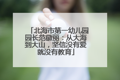 北海市第一幼儿园园长范徽丽：从大海到大山，坚信没有爱就没有教育