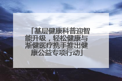 基层健康科普迎智能升级，轻松健康与渐健医疗携手推出健康公益专项行动