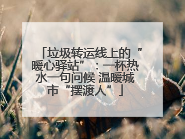 垃圾转运线上的“暖心驿站”：一杯热水一句问候 温暖城市“摆渡人”
