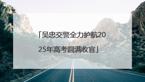 吴忠交警全力护航2025年高考圆满收官