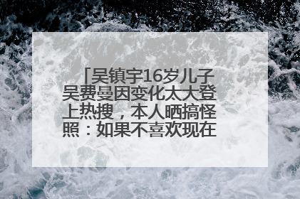 吴镇宇16岁儿子吴费曼因变化太大登上热搜，本人晒搞怪照：如果不喜欢现在的我可以离开