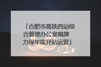 合肥市高铁西站综合管理办公室揭牌 力保年底开站运营