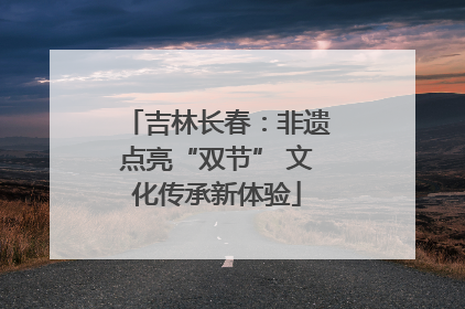 吉林长春：非遗点亮“双节” 文化传承新体验