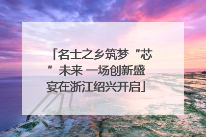 名士之乡筑梦“芯”未来 一场创新盛宴在浙江绍兴开启