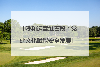呼和运营维管段：党建文化赋能安全发展