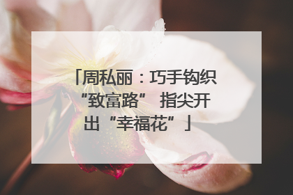 周私丽：巧手钩织“致富路” 指尖开出“幸福花”