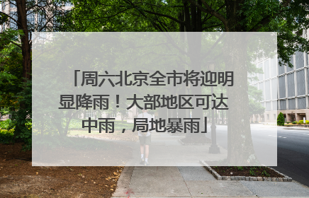 周六北京全市将迎明显降雨！大部地区可达中雨，局地暴雨