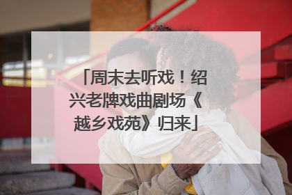 周末去听戏！绍兴老牌戏曲剧场《越乡戏苑》归来