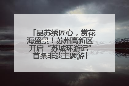 品苏绣匠心，赏花海盛景！苏州高新区开启“苏城环游记”首条非遗主题游