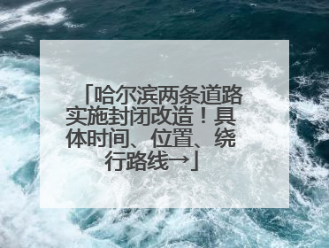 哈尔滨两条道路实施封闭改造！具体时间、位置、绕行路线→