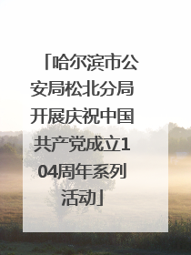 哈尔滨市公安局松北分局开展庆祝中国共产党成立104周年系列活动