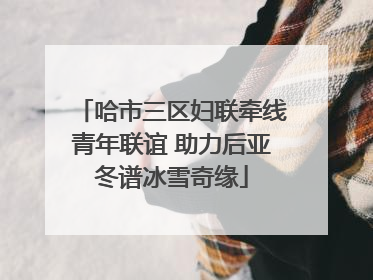 哈市三区妇联牵线青年联谊 助力后亚冬谱冰雪奇缘