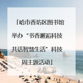 哈市香坊区图书馆举办“书香邂逅科技共话智慧生活”科技周主题活动