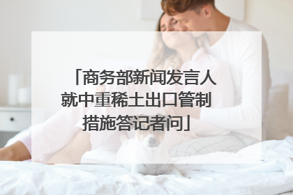 商务部新闻发言人就中重稀土出口管制措施答记者问