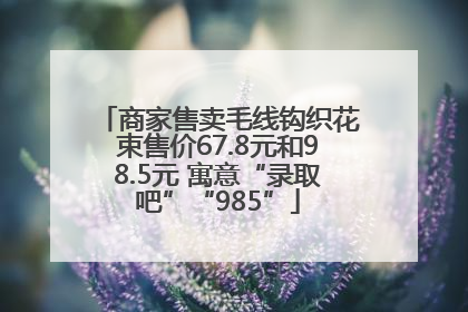 商家售卖毛线钩织花束售价67.8元和98.5元 寓意“录取吧”“985”