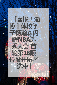喜报！淄博市体校学子杨瀚森闪耀NBA选秀大会 首轮第16顺位被开拓者选中