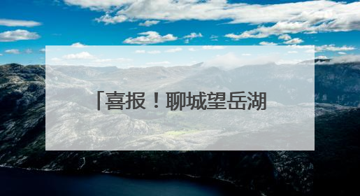 喜报！聊城望岳湖入选第二批省级美丽河湖典型案例