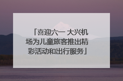 喜迎六一 大兴机场为儿童旅客推出精彩活动和出行服务