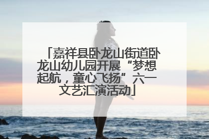 嘉祥县卧龙山街道卧龙山幼儿园开展“梦想起航，童心飞扬”六一文艺汇演活动