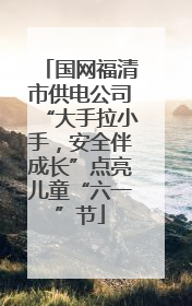 国网福清市供电公司“大手拉小手，安全伴成长”点亮儿童“六一”节