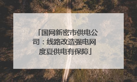国网新密市供电公司：线路改造强电网 度夏供电有保障