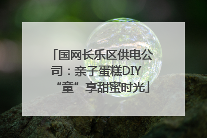 国网长乐区供电公司：亲子蛋糕DIY“童”享甜蜜时光