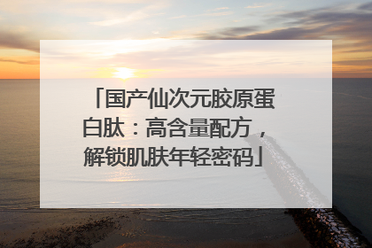 国产仙次元胶原蛋白肽：高含量配方，解锁肌肤年轻密码