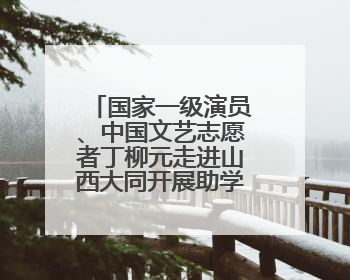 国家一级演员、中国文艺志愿者丁柳元走进山西大同开展助学活动