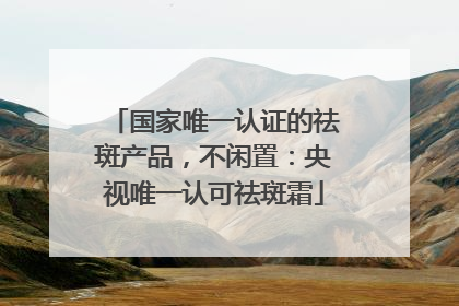国家唯一认证的祛斑产品，不闲置：央视唯一认可祛斑霜