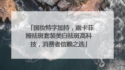 国妆特字加持，露卡菲娅祛斑套装美白祛斑高科技，消费者信赖之选
