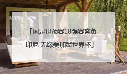 国足世预赛18强赛客负印尼 无缘美加墨世界杯