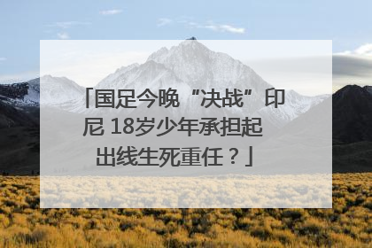 国足今晚“决战”印尼 18岁少年承担起出线生死重任？