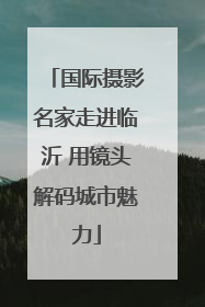 国际摄影名家走进临沂 用镜头解码城市魅力