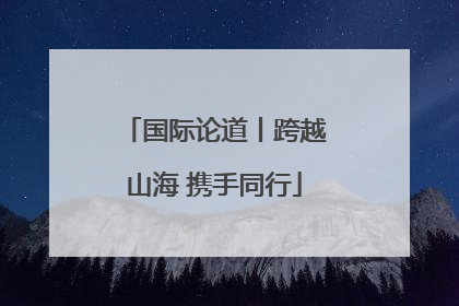 国际论道丨跨越山海 携手同行