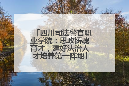 四川司法警官职业学院：思政铸魂育才，建好法治人才培养第一阵地