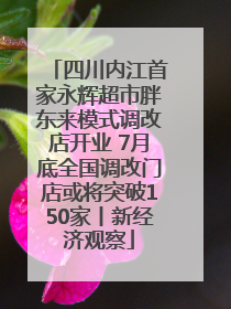 四川内江首家永辉超市胖东来模式调改店开业 7月底全国调改门店或将突破150家丨新经济观察