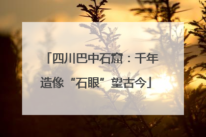 四川巴中石窟：千年造像“石眼”望古今