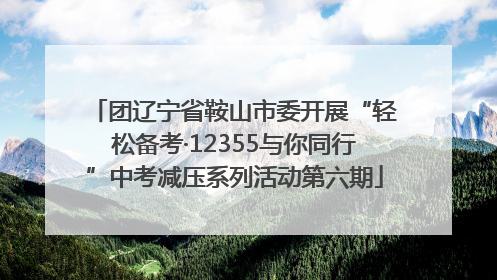 团辽宁省鞍山市委开展“轻松备考·12355与你同行”中考减压系列活动第六期