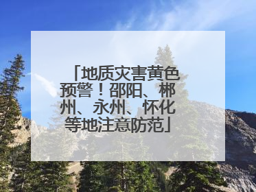 地质灾害黄色预警！邵阳、郴州、永州、怀化等地注意防范
