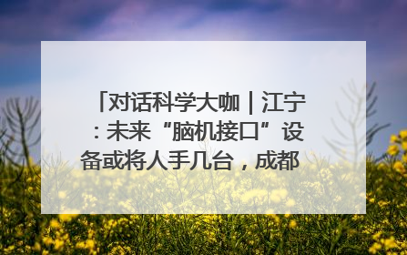 对话科学大咖｜江宁：未来“脑机接口”设备或将人手几台，成都有明确的技术优势