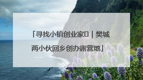 寻找小镇创业家㊳｜樊城两小伙回乡创办露营地