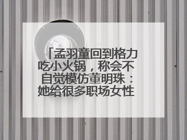 孟羽童回到格力吃小火锅，称会不自觉模仿董明珠：她给很多职场女性力量和指引