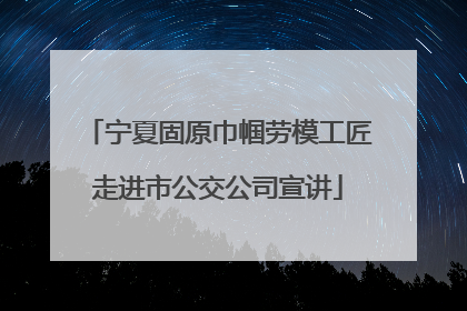 宁夏固原巾帼劳模工匠走进市公交公司宣讲